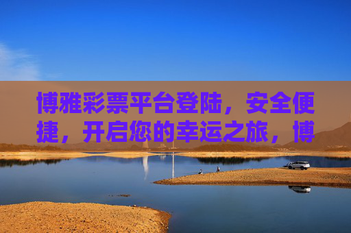 博雅彩票平台登陆,安全便捷,开启您的幸运之旅,博雅彩票平台,安全便捷登陆,开启幸运之旅 博雅彩票平台登陆,安全便捷,开启您的幸运之旅,博雅彩票平台,安全便捷登陆,开启幸运之旅