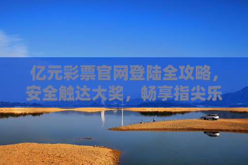 亿元彩票官网登陆全攻略,安全触达大奖,畅享指尖乐趣,亿元彩票官网登陆全攻略,安全触达大奖,畅享指尖乐趣 亿元彩票官网登陆全攻略,安全触达大奖,畅享指尖乐趣,亿元彩票官网登陆全攻略,安全触达大奖,畅享指尖乐趣