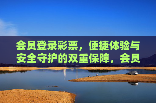 会员登录彩票,便捷体验与安全守护的双重保障,会员登录彩票,便捷体验与安全守护的双重保障 会员登录彩票,便捷体验与安全守护的双重保障,会员登录彩票,便捷体验与安全守护的双重保障