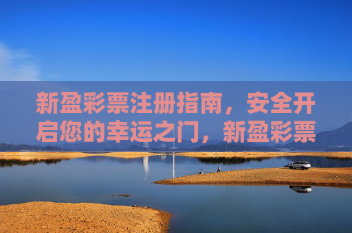 新盈彩票注册指南,安全开启您的幸运之门,新盈彩票注册,安全开启幸运之门 新盈彩票注册指南,安全开启您的幸运之门,新盈彩票注册,安全开启幸运之门