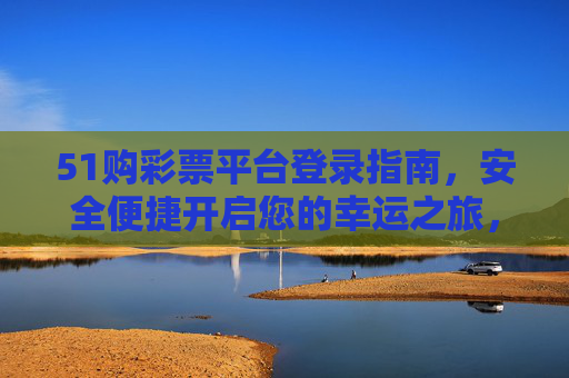51购彩票平台登录指南,安全便捷开启您的幸运之旅,51购彩票平台登录指南,安全便捷开启幸运之旅 51购彩票平台登录指南,安全便捷开启您的幸运之旅,51购彩票平台登录指南,安全便捷开启幸运之旅