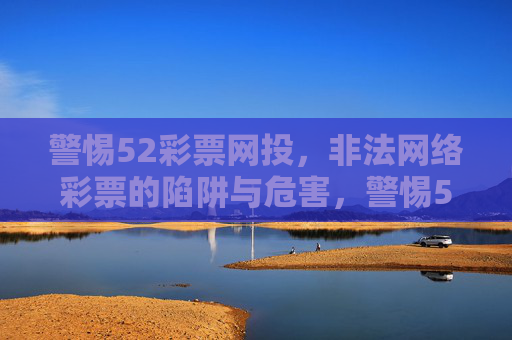 警惕52彩票网投,非法网络彩票的陷阱与危害,警惕52彩票网投,非法网络彩票的陷阱与危害 警惕52彩票网投,非法网络彩票的陷阱与危害,警惕52彩票网投,非法网络彩票的陷阱与危害