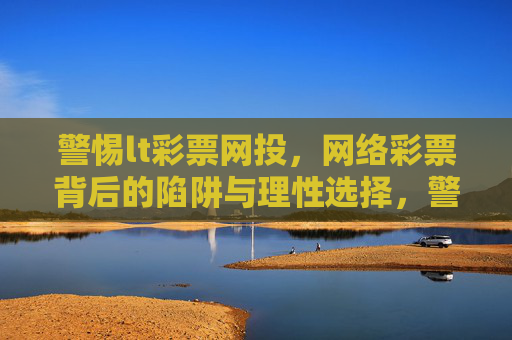 警惕lt彩票网投,网络彩票背后的陷阱与理性选择,警惕网络彩票陷阱,理性选择远离网投 警惕lt彩票网投,网络彩票背后的陷阱与理性选择,警惕网络彩票陷阱,理性选择远离网投