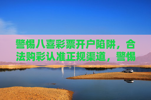 警惕八喜彩票开户陷阱,合法购彩认准正规渠道,警惕八喜彩票开户陷阱,合法购彩认准正规渠道 警惕八喜彩票开户陷阱,合法购彩认准正规渠道,警惕八喜彩票开户陷阱,合法购彩认准正规渠道