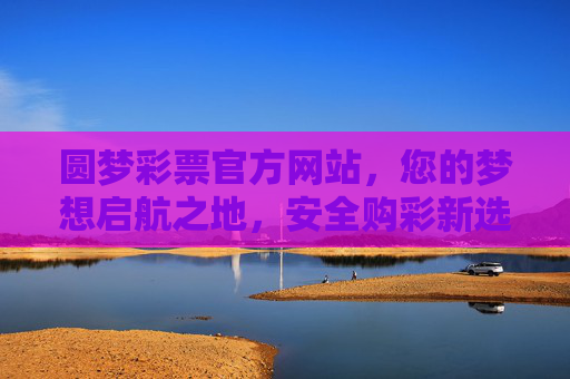 圆梦彩票官方网站,您的梦想启航之地,安全购彩新选择,圆梦彩票官方网站,安全启航,梦想新选 圆梦彩票官方网站,您的梦想启航之地,安全购彩新选择,圆梦彩票官方网站,安全启航,梦想新选
