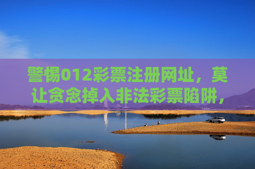 警惕012彩票注册网址,莫让贪念掉入非法彩票陷阱,警惕012彩票注册网址,莫让贪念掉入非法彩票陷阱 警惕012彩票注册网址,莫让贪念掉入非法彩票陷阱,警惕012彩票注册网址,莫让贪念掉入非法彩票陷阱