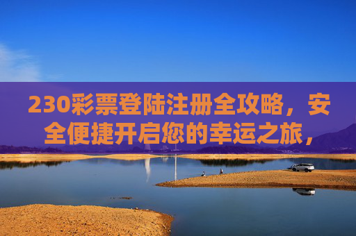 230彩票登陆注册全攻略,安全便捷开启您的幸运之旅,230彩票登陆注册全攻略,安全便捷开启幸运之旅 230彩票登陆注册全攻略,安全便捷开启您的幸运之旅,230彩票登陆注册全攻略,安全便捷开启幸运之旅