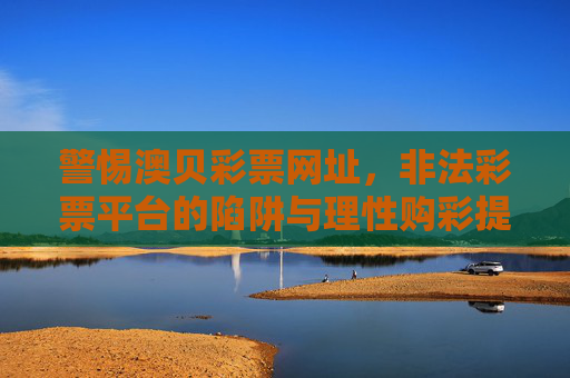 警惕澳贝彩票网址,非法彩票平台的陷阱与理性购彩提醒,警惕澳贝彩票,非法平台陷阱与理性购彩提醒 警惕澳贝彩票网址,非法彩票平台的陷阱与理性购彩提醒,警惕澳贝彩票,非法平台陷阱与理性购彩提醒