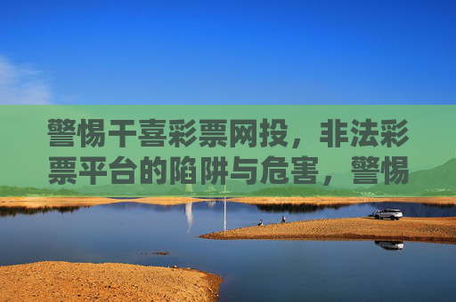 警惕干喜彩票网投,非法彩票平台的陷阱与危害,警惕干喜彩票网投,非法彩票平台的陷阱与危害 警惕干喜彩票网投,非法彩票平台的陷阱与危害,警惕干喜彩票网投,非法彩票平台的陷阱与危害