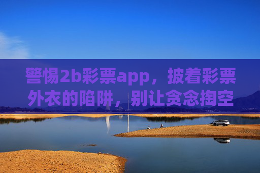 警惕2b彩票app,披着彩票外衣的陷阱,别让贪念掏空你的钱包,警惕2b彩票app,披着彩票外衣的陷阱,别让贪念掏空钱包 警惕2b彩票app,披着彩票外衣的陷阱,别让贪念掏空你的钱包,警惕2b彩票app,披着彩票外衣的陷阱,别让贪念掏空钱包