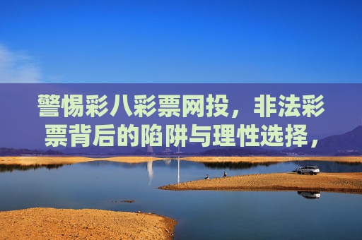 警惕彩八彩票网投,非法彩票背后的陷阱与理性选择,警惕彩八彩票网投,非法彩票的陷阱与理性选择 警惕彩八彩票网投,非法彩票背后的陷阱与理性选择,警惕彩八彩票网投,非法彩票的陷阱与理性选择