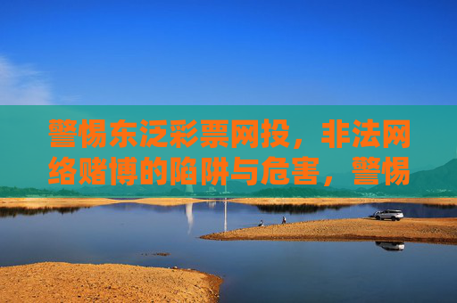 警惕东泛彩票网投,非法网络赌博的陷阱与危害,警惕东泛彩票网投,非法网络赌博的陷阱与危害 警惕东泛彩票网投,非法网络赌博的陷阱与危害,警惕东泛彩票网投,非法网络赌博的陷阱与危害