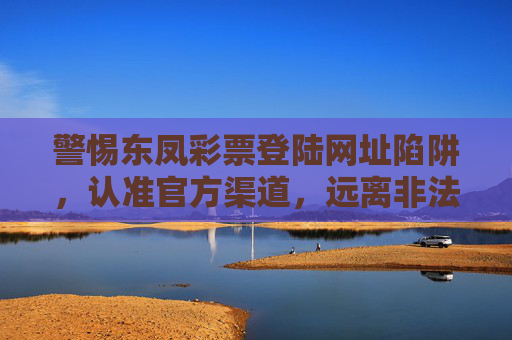警惕东凤彩票登陆网址陷阱,认准官方渠道,远离非法彩票,警惕东凤彩票登陆网址陷阱,认准官方渠道远离非法彩票 警惕东凤彩票登陆网址陷阱,认准官方渠道,远离非法彩票,警惕东凤彩票登陆网址陷阱,认准官方渠道远离非法彩票