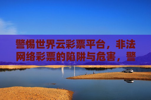 警惕世界云彩票平台,非法网络彩票的陷阱与危害,警惕世界云彩票平台,非法网络彩票的陷阱与危害 警惕世界云彩票平台,非法网络彩票的陷阱与危害,警惕世界云彩票平台,非法网络彩票的陷阱与危害