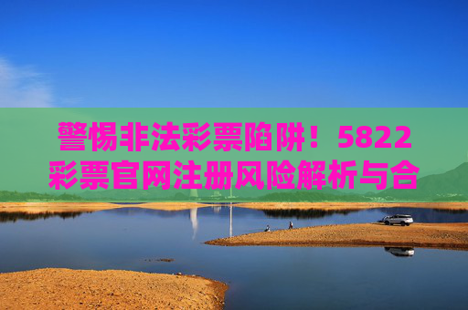 警惕非法彩票陷阱!5822彩票官网注册风险解析与合法购彩指南,警惕非法彩票陷阱,5822彩票官网注册风险与合法购彩指南 警惕非法彩票陷阱!5822彩票官网注册风险解析与合法购彩指南,警惕非法彩票陷阱,5822彩票官网注册风险与合法购彩指南