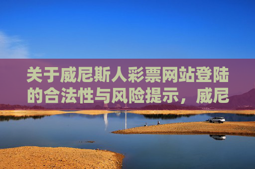 关于威尼斯人彩票网站登陆的合法性与风险提示,威尼斯人彩票网站登陆合法性及风险提示 关于威尼斯人彩票网站登陆的合法性与风险提示,威尼斯人彩票网站登陆合法性及风险提示