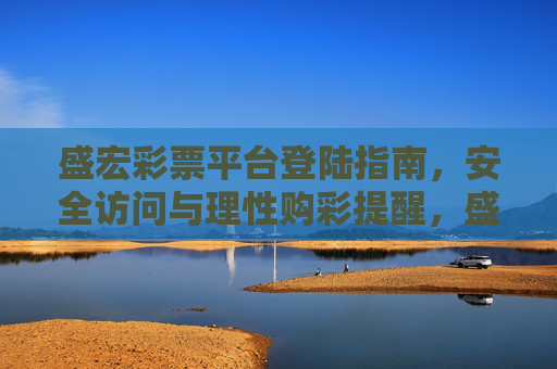 盛宏彩票平台登陆指南,安全访问与理性购彩提醒,盛宏彩票平台登陆指南,安全访问与理性购彩提醒 盛宏彩票平台登陆指南,安全访问与理性购彩提醒,盛宏彩票平台登陆指南,安全访问与理性购彩提醒