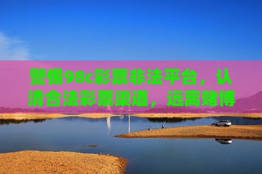 警惕98c彩票非法平台,认清合法彩票渠道,远离赌博陷阱,警惕98c彩票非法平台 认清合法渠道远离赌博陷阱 警惕98c彩票非法平台,认清合法彩票渠道,远离赌博陷阱,警惕98c彩票非法平台 认清合法渠道远离赌博陷阱