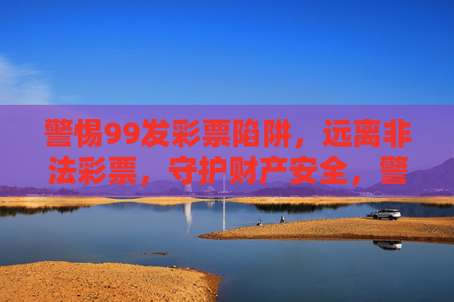 警惕99发彩票陷阱,远离非法彩票,守护财产安全,警惕99发彩票陷阱,远离非法彩票守护财产安全 警惕99发彩票陷阱,远离非法彩票,守护财产安全,警惕99发彩票陷阱,远离非法彩票守护财产安全