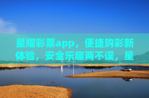 星耀彩票app，便捷购彩新体验，安全乐趣两不误，星耀彩票app，便捷购彩新体验，安全乐趣两不误