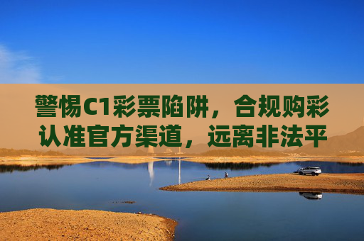 警惕C1彩票陷阱，合规购彩认准官方渠道，远离非法平台风险，警惕C1彩票陷阱，认准官方渠道远离非法平台风险
