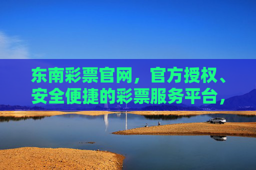 东南彩票官网,官方授权、安全便捷的彩票服务平台,东南彩票官网,官方授权、安全便捷的彩票服务平台 东南彩票官网,官方授权、安全便捷的彩票服务平台,东南彩票官网,官方授权、安全便捷的彩票服务平台