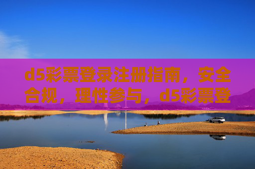d5彩票登录注册指南，安全合规，理性参与，d5彩票登录注册指南，安全合规，理性参与