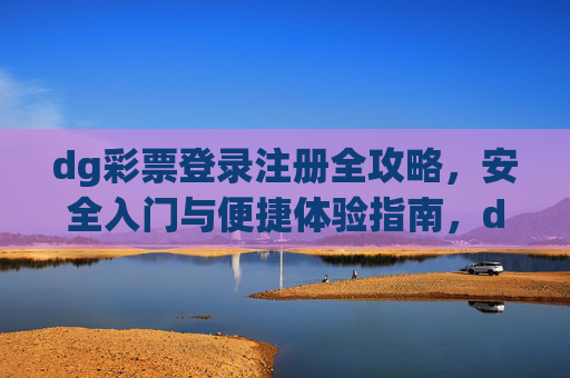 dg彩票登录注册全攻略，安全入门与便捷体验指南，dg彩票登录注册全攻略，安全入门与便捷体验指南