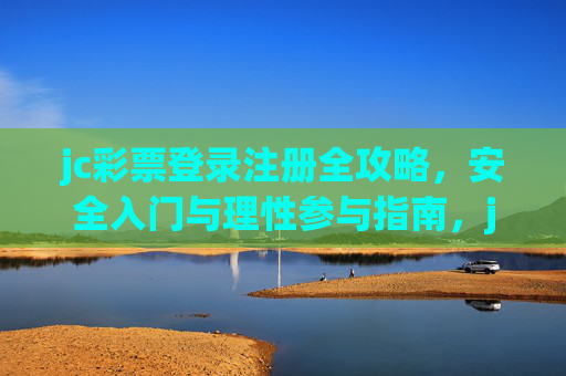 jc彩票登录注册全攻略,安全入门与理性参与指南,jc彩票登录注册全攻略,安全入门与理性参与指南 jc彩票登录注册全攻略,安全入门与理性参与指南,jc彩票登录注册全攻略,安全入门与理性参与指南
