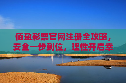 佰盈彩票官网注册全攻略,安全一步到位,理性开启幸运之旅,佰盈彩票官网注册全攻略,安全理性一步到位,开启幸运之旅 佰盈彩票官网注册全攻略,安全一步到位,理性开启幸运之旅,佰盈彩票官网注册全攻略,安全理性一步到位,开启幸运之旅