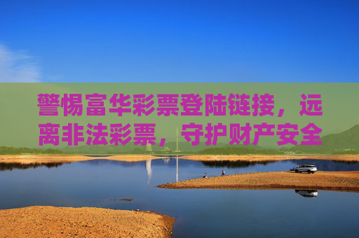 警惕富华彩票登陆链接,远离非法彩票,守护财产安全,警惕富华彩票非法登陆链接,守护财产安全 警惕富华彩票登陆链接,远离非法彩票,守护财产安全,警惕富华彩票非法登陆链接,守护财产安全