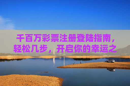 千百万彩票注册登陆指南,轻松几步,开启你的幸运之门,千百万彩票注册登录指南,轻松开启幸运之门 千百万彩票注册登陆指南,轻松几步,开启你的幸运之门,千百万彩票注册登录指南,轻松开启幸运之门