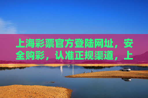 上海彩票官方登陆网址,安全购彩,认准正规渠道,上海彩票官方登陆网址,安全购彩认准正规渠道 上海彩票官方登陆网址,安全购彩,认准正规渠道,上海彩票官方登陆网址,安全购彩认准正规渠道