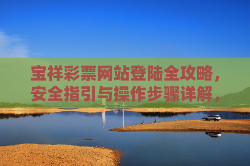 宝祥彩票网站登陆全攻略,安全指引与操作步骤详解,宝祥彩票网站登陆全攻略,安全指引与操作步骤详解 宝祥彩票网站登陆全攻略,安全指引与操作步骤详解,宝祥彩票网站登陆全攻略,安全指引与操作步骤详解
