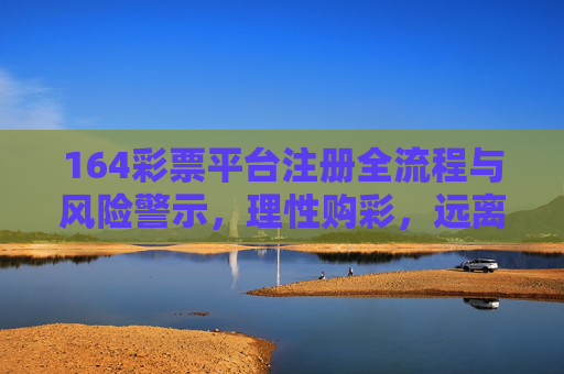 164彩票平台注册全流程与风险警示,理性购彩,远离陷阱,164彩票平台注册全流程与风险警示,理性购彩,远离陷阱 164彩票平台注册全流程与风险警示,理性购彩,远离陷阱,164彩票平台注册全流程与风险警示,理性购彩,远离陷阱