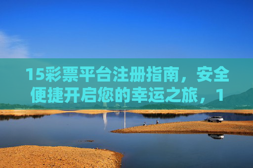 15彩票平台注册指南,安全便捷开启您的幸运之旅,15彩票平台注册指南,安全便捷开启幸运之旅 15彩票平台注册指南,安全便捷开启您的幸运之旅,15彩票平台注册指南,安全便捷开启幸运之旅