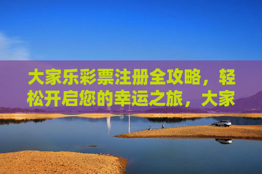 大家乐彩票注册全攻略,轻松开启您的幸运之旅,大家乐彩票注册全攻略,轻松开启幸运之旅 大家乐彩票注册全攻略,轻松开启您的幸运之旅,大家乐彩票注册全攻略,轻松开启幸运之旅