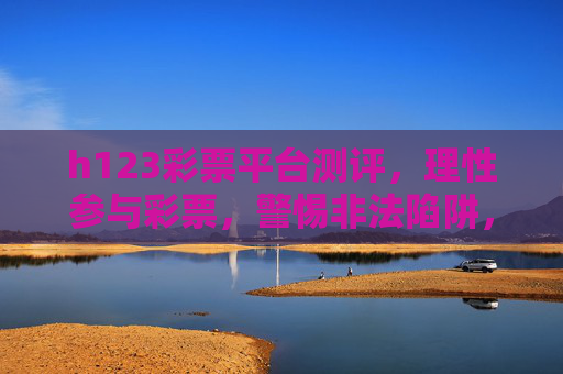 h123彩票平台测评,理性参与彩票,警惕非法陷阱,h123彩票平台测评,理性购彩,警惕非法陷阱 h123彩票平台测评,理性参与彩票,警惕非法陷阱,h123彩票平台测评,理性购彩,警惕非法陷阱