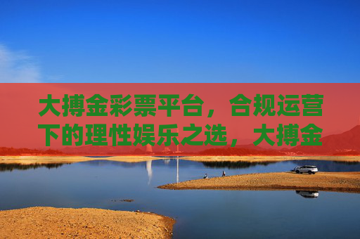 大搏金彩票平台,合规运营下的理性娱乐之选,大搏金彩票,合规运营下的理性娱乐之选 大搏金彩票平台,合规运营下的理性娱乐之选,大搏金彩票,合规运营下的理性娱乐之选