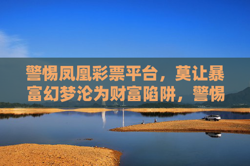 警惕凤凰彩票平台,莫让暴富幻梦沦为财富陷阱,警惕凤凰彩票,暴富幻梦终成财富陷阱 警惕凤凰彩票平台,莫让暴富幻梦沦为财富陷阱,警惕凤凰彩票,暴富幻梦终成财富陷阱