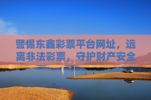 警惕东鑫彩票平台网址,远离非法彩票,守护财产安全,警惕东鑫彩票平台,远离非法彩票守护财产安全 警惕东鑫彩票平台网址,远离非法彩票,守护财产安全,警惕东鑫彩票平台,远离非法彩票守护财产安全