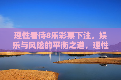 理性看待8乐彩票下注,娱乐与风险的平衡之道,理性看待8乐彩票下注,娱乐与风险的平衡之道 理性看待8乐彩票下注,娱乐与风险的平衡之道,理性看待8乐彩票下注,娱乐与风险的平衡之道