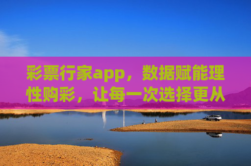 彩票行家app,数据赋能理性购彩,让每一次选择更从容,彩票行家app,数据赋能理性购彩,从容选彩 彩票行家app,数据赋能理性购彩,让每一次选择更从容,彩票行家app,数据赋能理性购彩,从容选彩