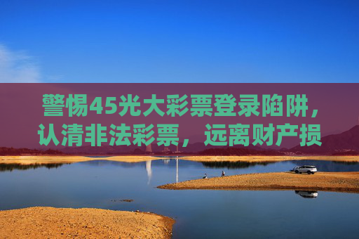 警惕45光大彩票登录陷阱,认清非法彩票,远离财产损失,警惕45光大彩票登录陷阱,认清非法彩票远离财产损失 警惕45光大彩票登录陷阱,认清非法彩票,远离财产损失,警惕45光大彩票登录陷阱,认清非法彩票远离财产损失