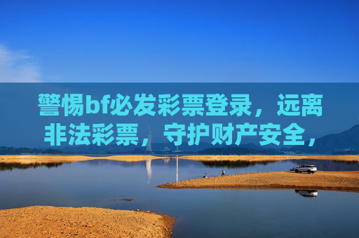 警惕bf必发彩票登录,远离非法彩票,守护财产安全,警惕bf必发彩票登录,守护财产安全 警惕bf必发彩票登录,远离非法彩票,守护财产安全,警惕bf必发彩票登录,守护财产安全