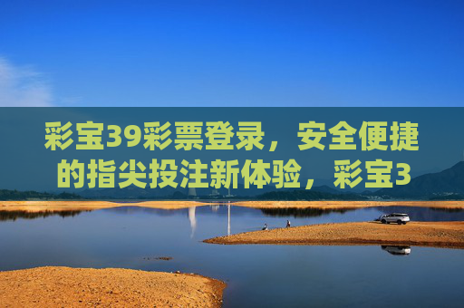 彩宝39彩票登录,安全便捷的指尖投注新体验,彩宝39彩票登录,安全便捷的指尖投注新体验 彩宝39彩票登录,安全便捷的指尖投注新体验,彩宝39彩票登录,安全便捷的指尖投注新体验