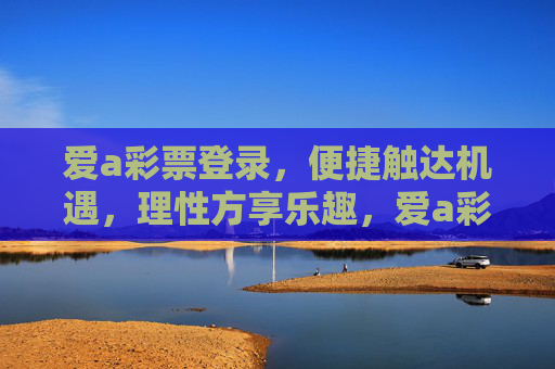 爱a彩票登录,便捷触达机遇,理性方享乐趣,爱a彩票登录,便捷触达机遇,理性方享乐趣 爱a彩票登录,便捷触达机遇,理性方享乐趣,爱a彩票登录,便捷触达机遇,理性方享乐趣