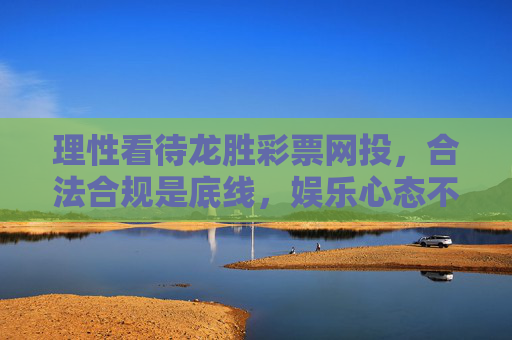 理性看待龙胜彩票网投,合法合规是底线,娱乐心态不可少,理性看待龙胜彩票网投,合法合规守底线,娱乐心态不可少 理性看待龙胜彩票网投,合法合规是底线,娱乐心态不可少,理性看待龙胜彩票网投,合法合规守底线,娱乐心态不可少
