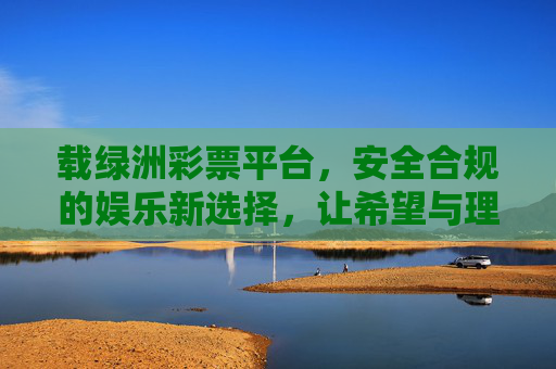 载绿洲彩票平台，安全合规的娱乐新选择，让希望与理性同行，载绿洲彩票平台，安全合规的理性娱乐新选择