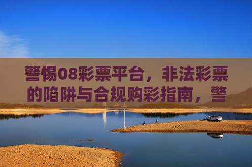 警惕08彩票平台,非法彩票的陷阱与合规购彩指南,警惕08彩票平台,非法彩票陷阱与合规购彩指南 警惕08彩票平台,非法彩票的陷阱与合规购彩指南,警惕08彩票平台,非法彩票陷阱与合规购彩指南